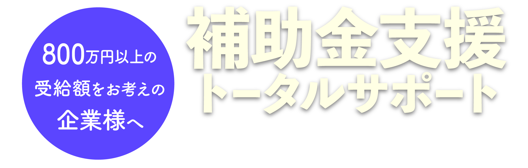 800万円以上の受給額をお考えの企業様へ|補助金支援トータルサポート|御社の受給額を最大化する最適な助成金・補助金をご提案します。